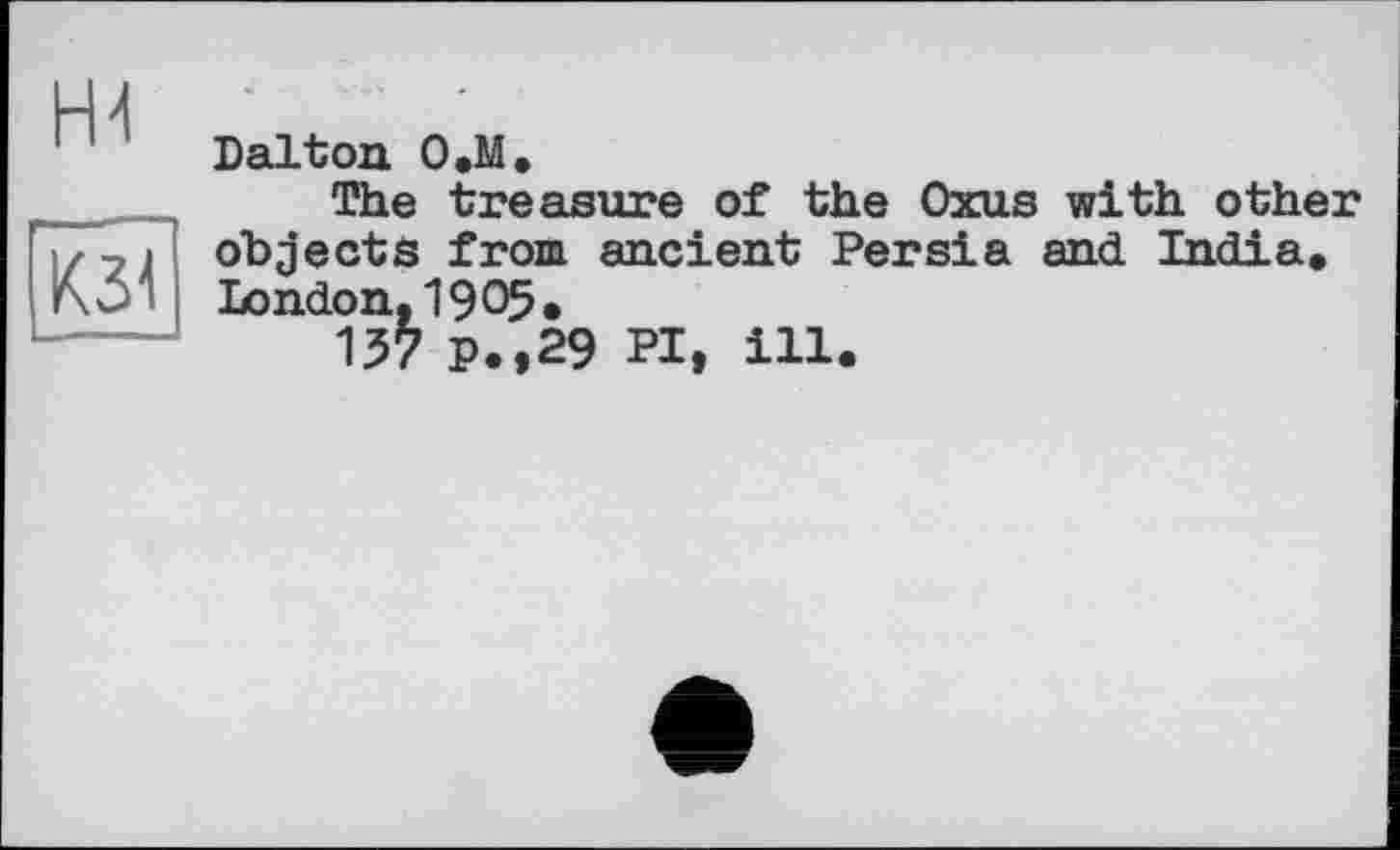 ﻿
К31
Dalton О.М.
The treasure of the Oxus with other objects from ancient Persia and India. London. 1905»
137 P.,29 PI, ill.